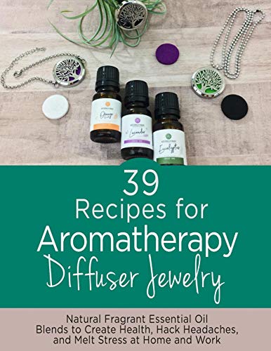 39 Recipes for Aromatherapy Diffuser Jewelry: Natural Fragrant Essential Oil Blends to Create, Health, Hack Headaches