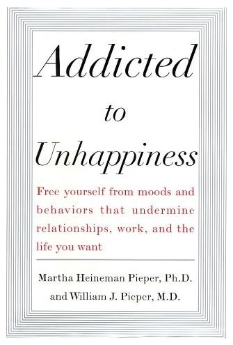 Addicted to Unhappiness : Free yourself from moods and behaviors that undermine relationships, work, and the life you want