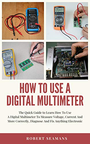 How To Use A Digital Multimeter : The Quick Guide to Learn How To Use A Digital Multimeter To Measure Voltage, Current And More