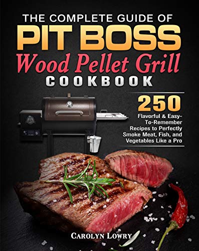 The Complete Guide of Pit Boss Wood Pellet Grill Cookbook: 250 Flavorful & Easy To Remember Recipes to Perfectly Smoke Meat