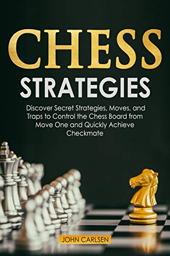 Chess Strategies: Discover Secret Strategies, Moves, and Traps to Control the Chess Board from Move One and Achieve Checkmate