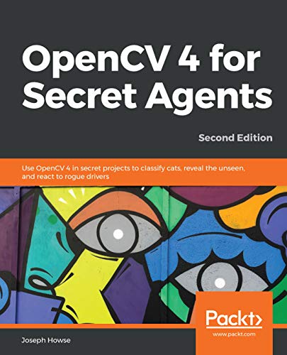 OpenCV 4 for Secret Agents: Use OpenCV 4 in secret projects to classify cats, reveal the unseen & react to rogue drivers, 2nd Ed