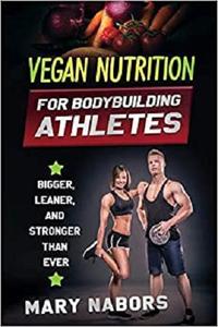 Vegan Nutrition for Bodybuilding Athletes: Bigger, Leaner and Stronger Than Ever