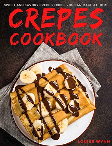 Crepes Cookbook: Sweet and Savory Crepe Recipes You Can Make at Home