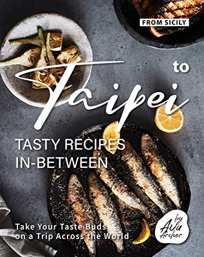 From Sicily to Taipei   Tasty Recipes In Between: Take Your Taste Buds on a Trip Across the World