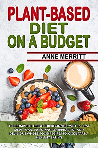 Plant Based Diet on a Budget: The Complete Guide for Beginners with 21 Day Meal Plan, Including Shopping List
