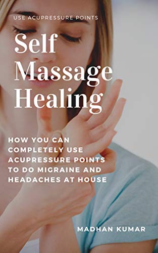 Self Massage Healing: How You Can Completely Use Acupressure Points To Do Migraine and Headaches At House