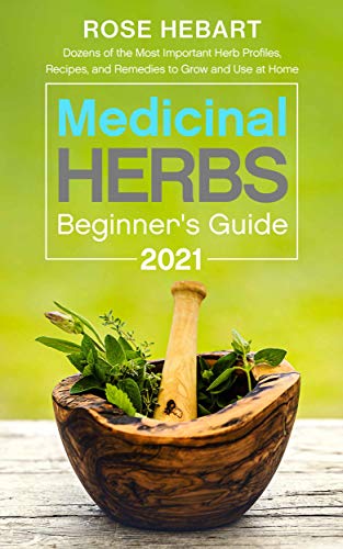 Medicinal Herbs Beginner's Guide 2021: Dozens of the Most Important Herb Profiles, Recipes, and Remedies to Grow and Use at Home