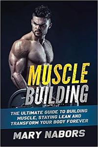 Muscle Building: The Ultimate Guide to Building Muscle, Staying Lean and Transform Your Body Forever