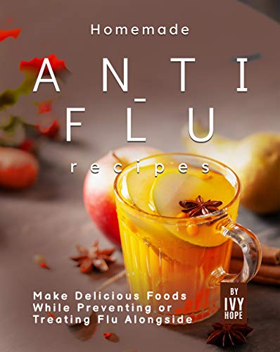 Homemade Anti Flu Recipes: Make Delicious Foods While Preventing or Treating Flu Alongside