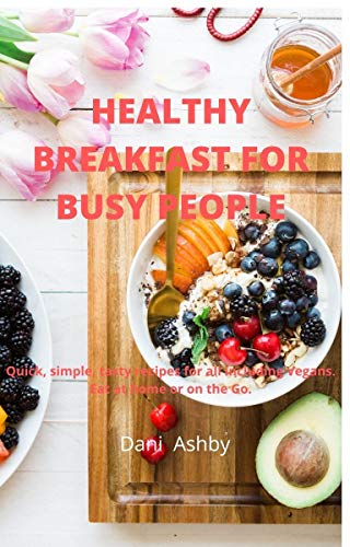Healthy Breakfast for Busy People: Quick, easy, delicious recipes to eat at home or on the go.
