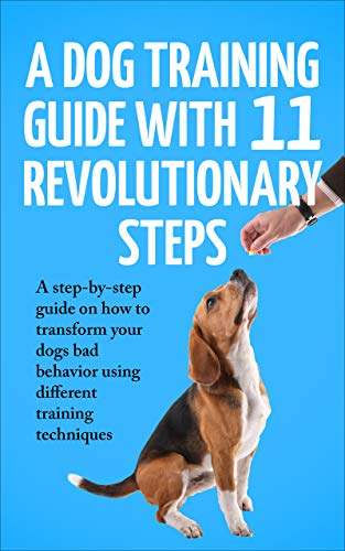 A Dog training Guide with 11 Revolutionary Steps: A step by step guide on how to transform your dog's bad behavior