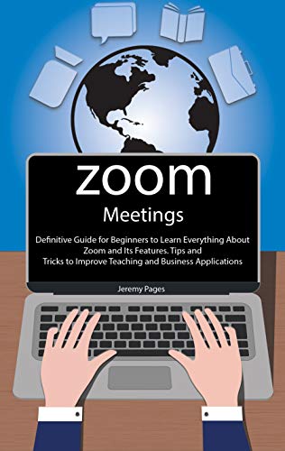 Zoom Meetings: Definitive Guide for Beginners to Learn Everything About Zoom and Its Features. Tips and Tricks