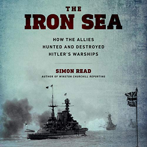 The Iron Sea: How the Allies Hunted and Destroyed Hitler's Warships [Audiobook]