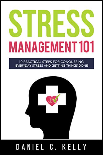 Stress Management 101: 10 Practical Steps For Conquering Everyday Stress And Getting Things Done