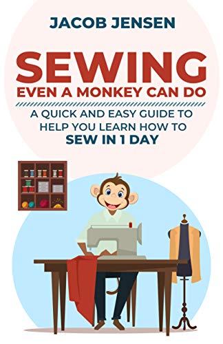 Sewing Even A Monkey Can Do: A Quick And Easy Guide To Help You Learn How To Sew In One Day
