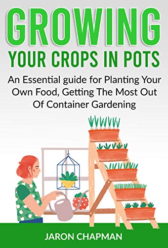 Growing Your Crops in Pots: An Essential guide for Planting Your Own Food, Getting The Most Out Of Container Gardening