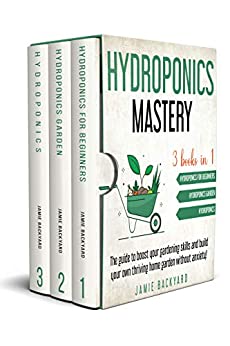Hydroponics Mastery: 3 books in 1: Hydroponics For Beginners + Hydroponics Garden + Hydroponics. Boost your gardening skills