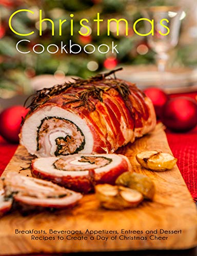 Christmas Cookbook: Breakfasts, Beverages, Appetizers, Entrees and Dessert Recipes to Create a Day of Christmas Cheer