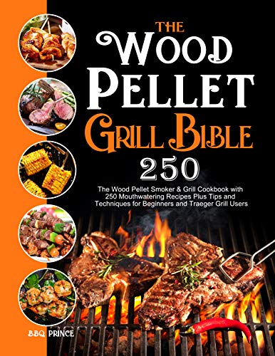 The Wood Pellet Grill Bible: The Wood Pellet Smoker & Grill Cookbook with 250 Mouthwatering Recipes Plus Tips and Techniques