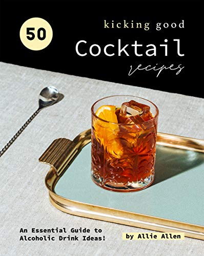 50 Kicking Good Cocktail Recipes: An Essential Guide to Alcoholic Drink Ideas!