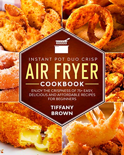 Instant Pot Duo Crisp Air Fryer Cookbook: Enjoy The Crispness of 75+ Easy, Delicious and Affordable Recipes For Beginners