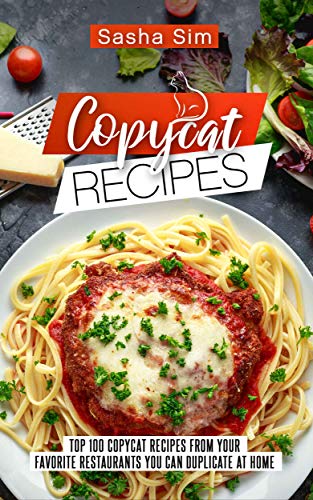 Copycat Recipes: Top 100 Copycat Recipes from your Favorite Restaurants you can Duplicate at Home