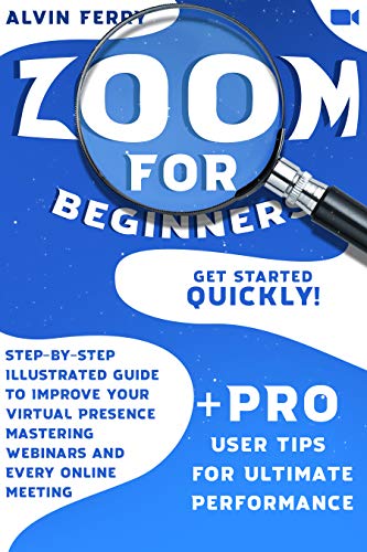 Zoom for Beginners: Get Started Quickly! Step by Step Illustrated Guide to Improve Your Virtual Presence Mastering Webinars
