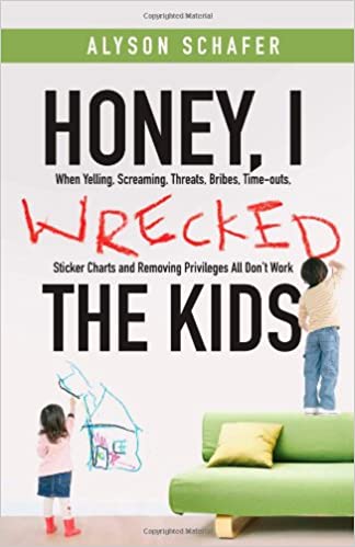 Honey, I Wrecked the Kids: When Yelling, Screaming, Threats, Bribes, Time outs, Sticker Charts and Removing Privileges A
