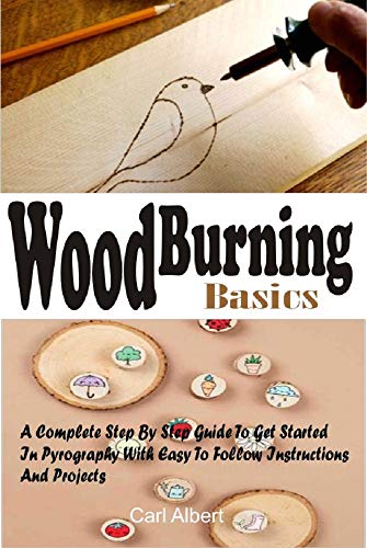WOOD BURNING BASICS: A Complete Step By Step Guide To Get Started In Pyrography With Easy To Follow Instructions And Projects
