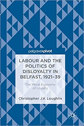 Labour and the Politics of Disloyalty in Belfast, 1921 39: The Moral Economy of Loyalty
