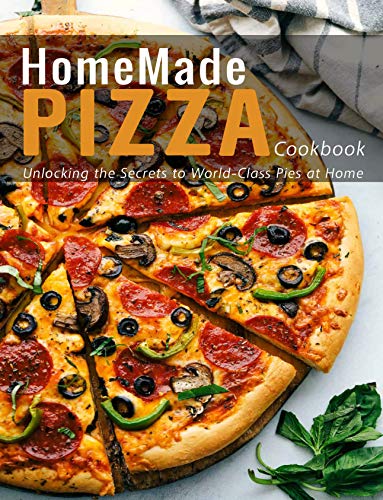 HomeMade Pizza Cookbook: Unlocking the Secrets to World Class Pies at Home