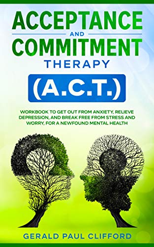 Acceptance and Commitment Therapy (A.C.T.): Workbook to Get Out From Anxiety, Relieve Depression, and Break Free From Stress