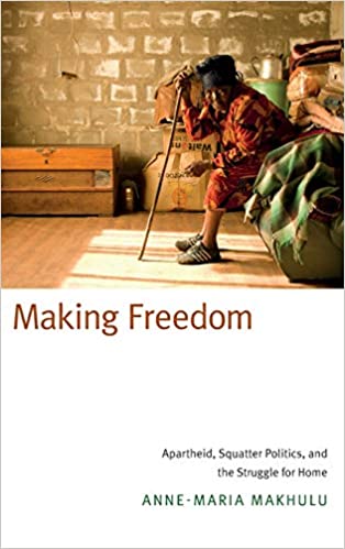 Making Freedom: Apartheid, Squatter Politics, and the Struggle for Home