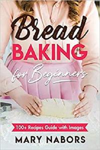 Bread Baking for Beginners: 100+ Recipes Guide with Images