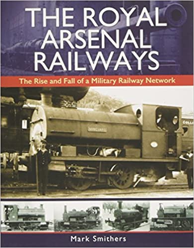 The Royal Arsenal Railways: The Rise and Fall of a Military Railway Network
