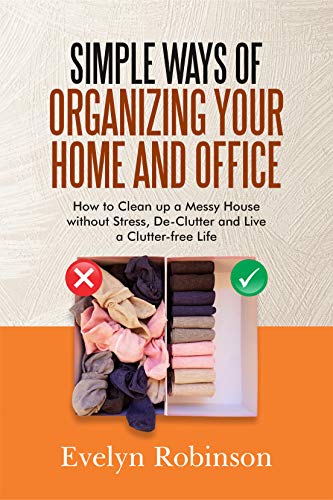 Simple Ways Of Organizing Your Home And Office: How to Clean up a Messy House without Stress, De Clutter