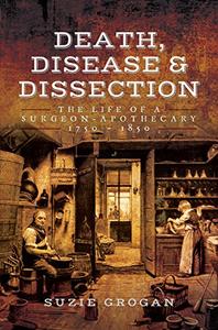 Death, Disease & Dissection: The Life of a Surgeon Apothecary 1750   1850