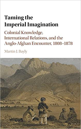 Taming the Imperial Imagination: Colonial Knowledge, International Relations, and the Anglo Afghan Encounter, 1808 1878