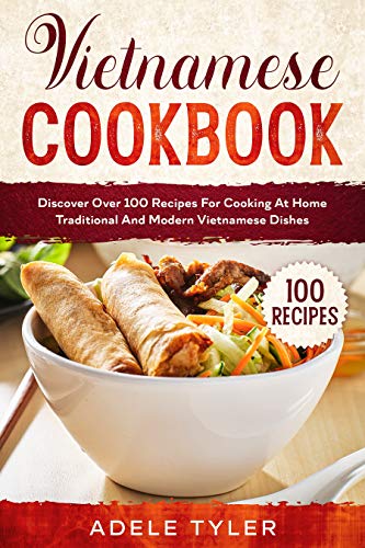 Vietnamese Cookbook: Discover Over 100 Recipes For Cooking At Home Traditional And Modern Vietnamese Dishes