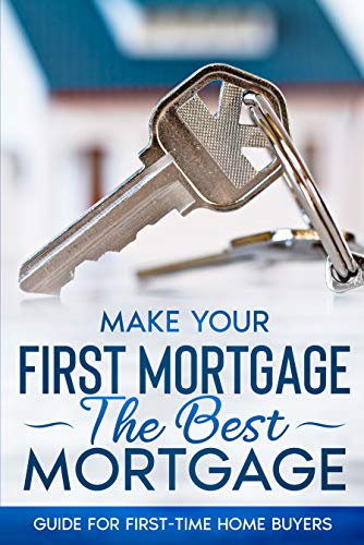 Make Your First Mortgage The Best Mortgage: Guide For First Time Home Buyers