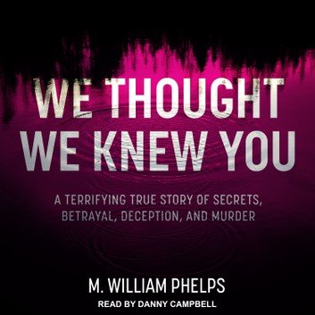 We Thought We Knew You: A Terrifying True Story of Secrets, Betrayal, Deception, and Murder [Audiobook]