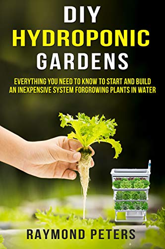 DIY Hydroponic Gardens: Everything You Need to Know to Start and Build an Inexpensive System for Growing Plants in Water