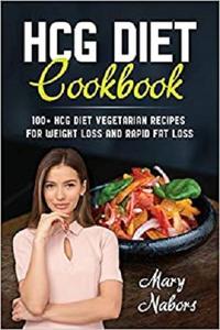 HCG Diet Cookbook: 100+ HCG Diet Vegetarian Recipes for Weight Loss and Rapid Fat Loss