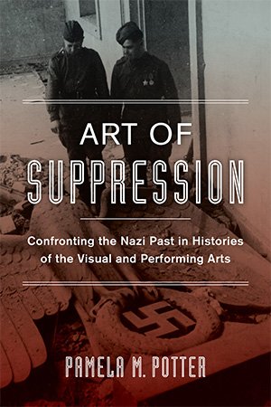 Art of Suppression: Confronting the Nazi Past in Histories of the Visual and Performing Arts