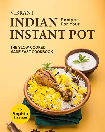 Vibrant Indian Recipes for Your Instant Pot: The Slow Cooked Made Fast Cookbook