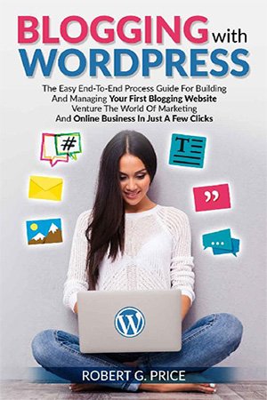 Blogging With Wordpress: The Easy End To End Process Guide For Building And Managing Your First Blogging Website