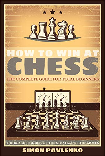 HOW TO WIN AT CHESS: The Complete Guide for Total Beginners (The Board, The Rules, The Strategies, The Moves )