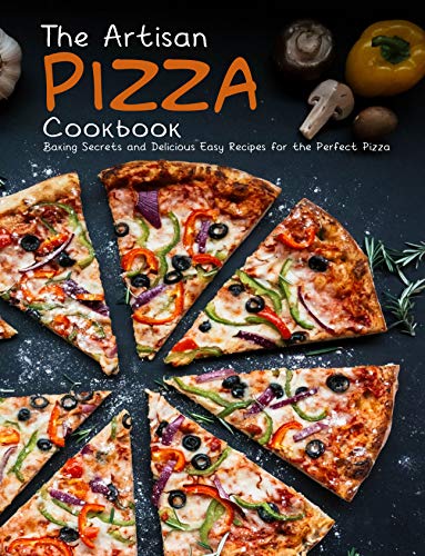 The Artisan Pizza Cookbook: Baking Secrets and Delicious Easy Recipes for the Perfect Pizza