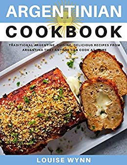 Argentinian Cookbook: Traditional Argentine Cuisine, Delicious Recipes from Argentina that Anyone Can Cook at Home